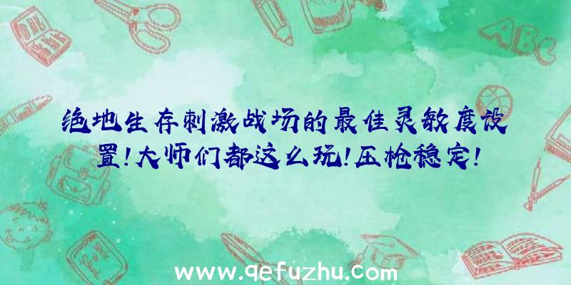 绝地生存刺激战场的最佳灵敏度设置!大师们都这么玩!压枪稳定!