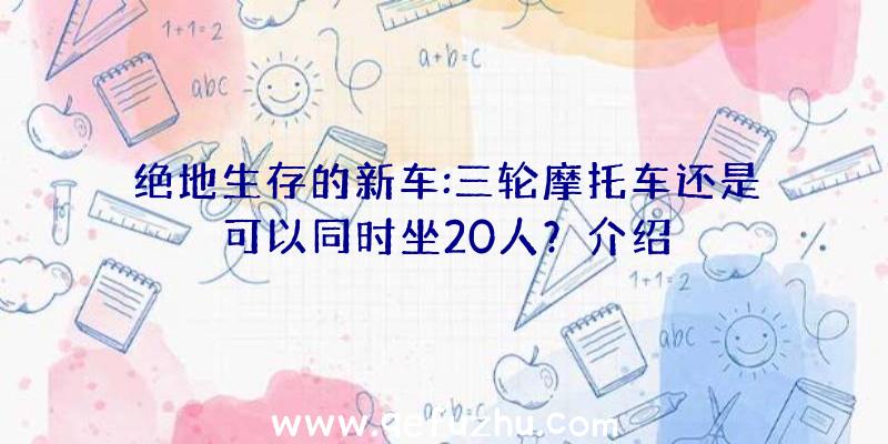 绝地生存的新车:三轮摩托车还是可以同时坐20人？介绍