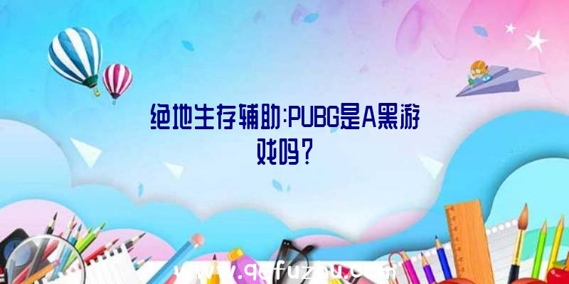 绝地生存辅助:PUBG是A黑游戏吗？