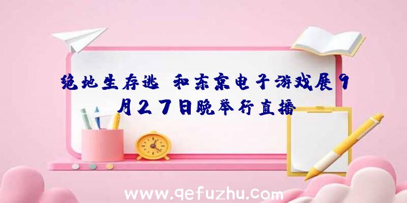 绝地生存逃亡和东京电子游戏展9月27日晚举行直播