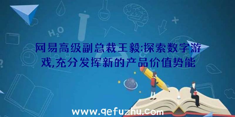 网易高级副总裁王毅:探索数字游戏,充分发挥新的产品价值势能