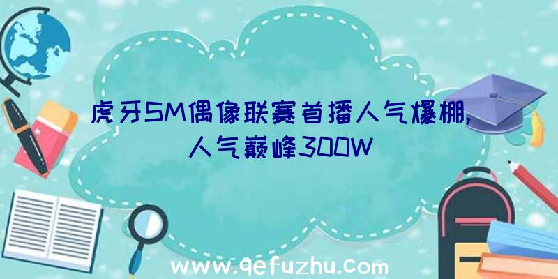 虎牙SM偶像联赛首播人气爆棚,人气巅峰300W