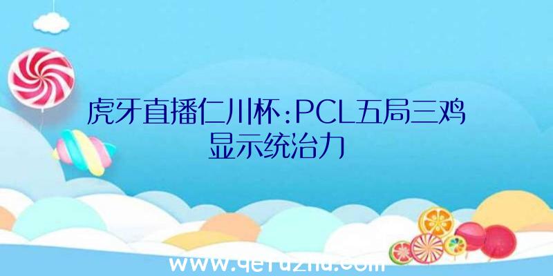 虎牙直播仁川杯:PCL五局三鸡显示统治力