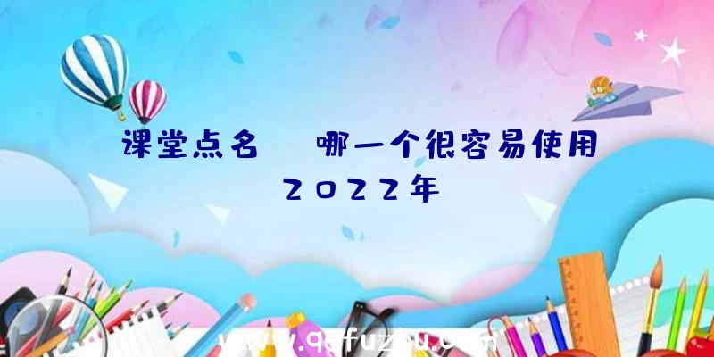 课堂点名app哪一个很容易使用2022年