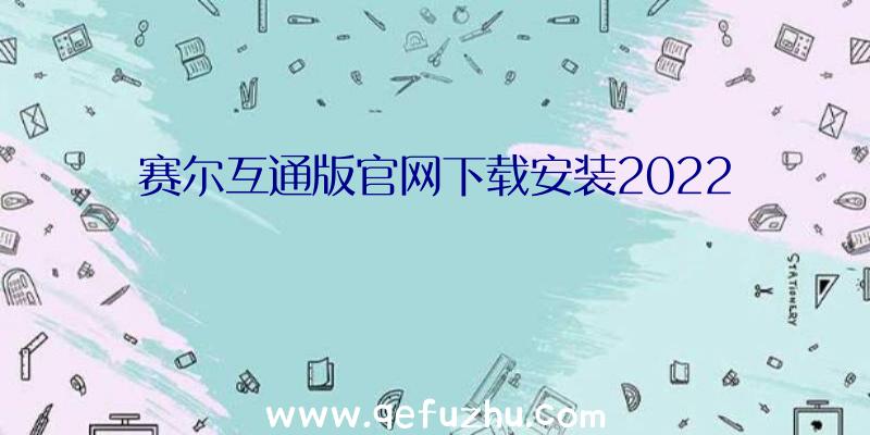 赛尔互通版官网下载安装2022