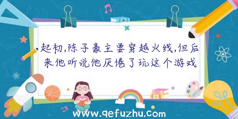 起初,陈子豪主要穿越火线,但后来他听说他厌倦了玩这个游戏