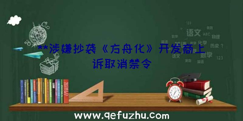 **涉嫌抄袭《方舟化》开发商上诉取消禁令