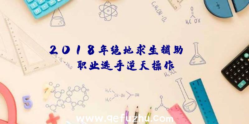 2018年绝地求生辅助CSGO职业选手逆天操作