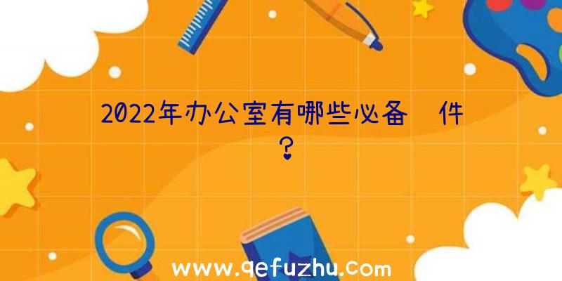 2022年办公室有哪些必备软件？