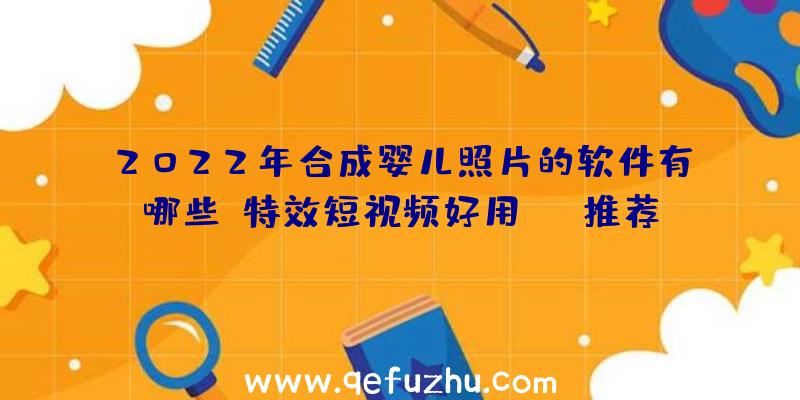 2022年合成婴儿照片的软件有哪些？特效短视频好用APP推荐