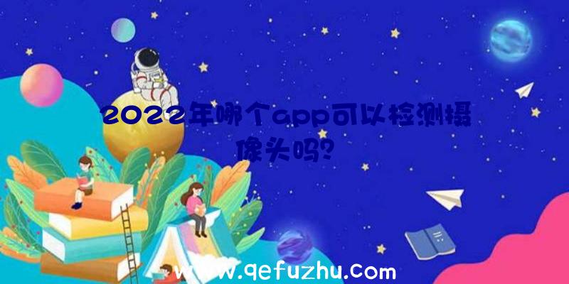 2022年哪个app可以检测摄像头吗？