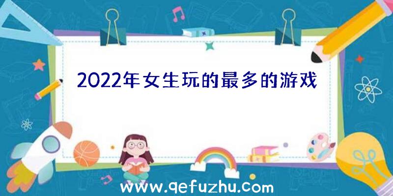 2022年女生玩的最多的游戏