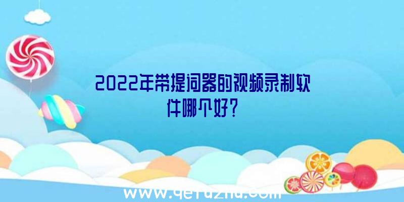 2022年带提词器的视频录制软件哪个好？