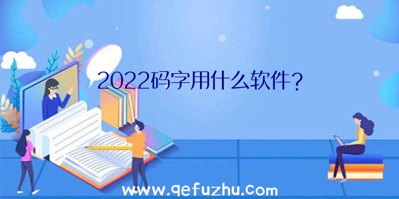 2022码字用什么软件？