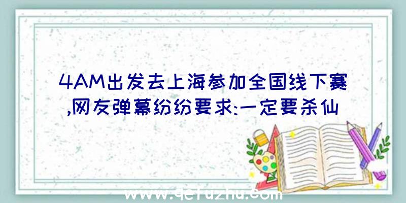 4AM出发去上海参加全国线下赛,网友弹幕纷纷要求:一定要杀仙