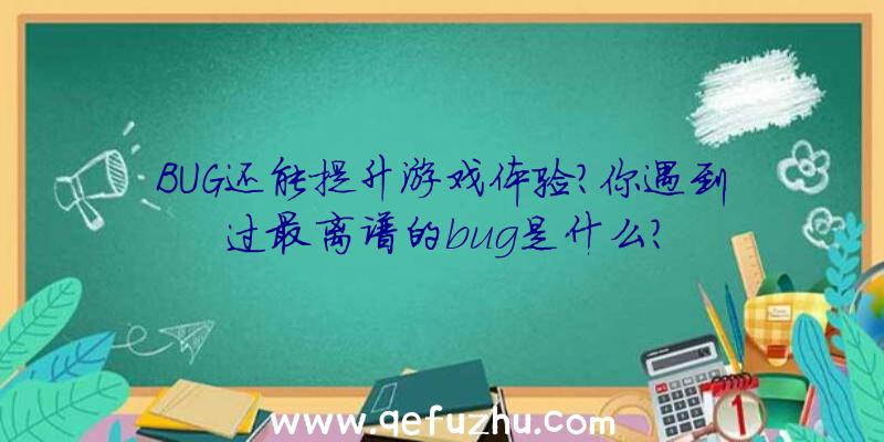 BUG还能提升游戏体验？你遇到过最离谱的bug是什么？