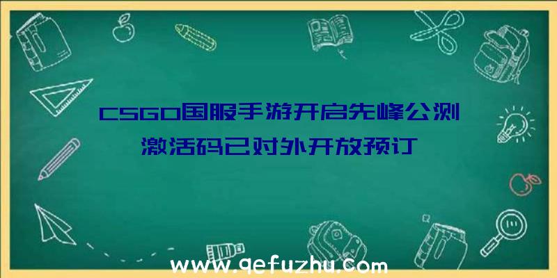 CSGO国服手游开启先峰公测,激活码已对外开放预订