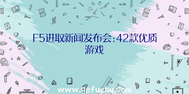 F5进取新闻发布会:42款优质游戏