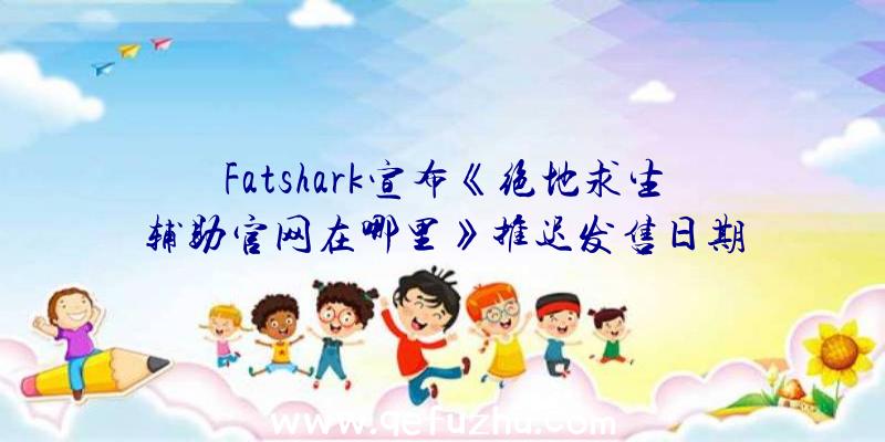 Fatshark宣布《绝地求生辅助官网在哪里》推迟发售日期