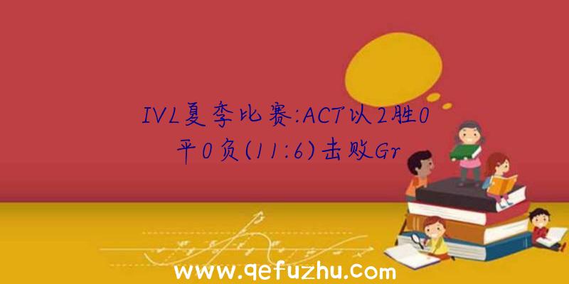 IVL夏季比赛:ACT以2胜0平0负(11:6)击败Gr