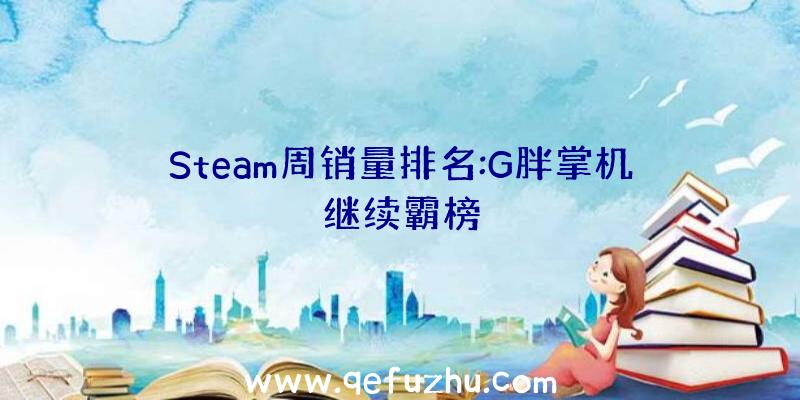 Steam周销量排名:G胖掌机继续霸榜