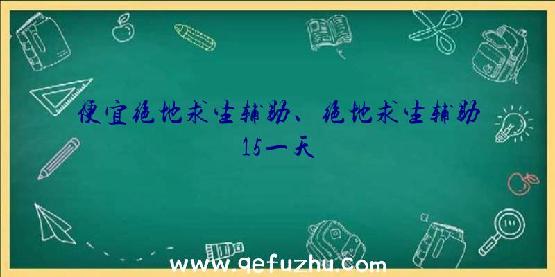 便宜绝地求生辅助、绝地求生辅助15一天