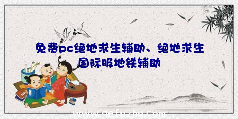 免费pc绝地求生辅助、绝地求生国际服地铁辅助