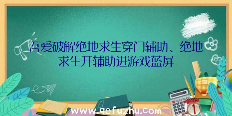 吾爱破解绝地求生穿门辅助、绝地求生开辅助进游戏蓝屏