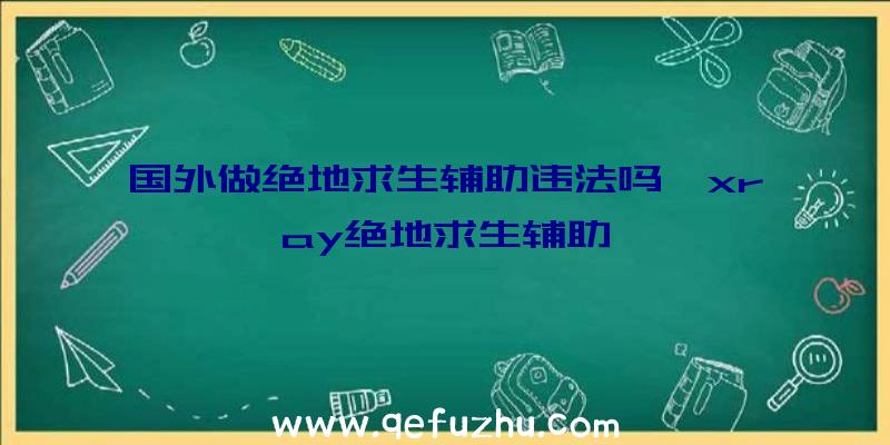 国外做绝地求生辅助违法吗、xray绝地求生辅助