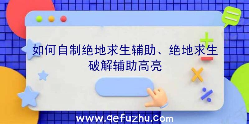 如何自制绝地求生辅助、绝地求生破解辅助高亮