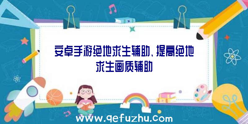 安卓手游绝地求生辅助、提高绝地求生画质辅助