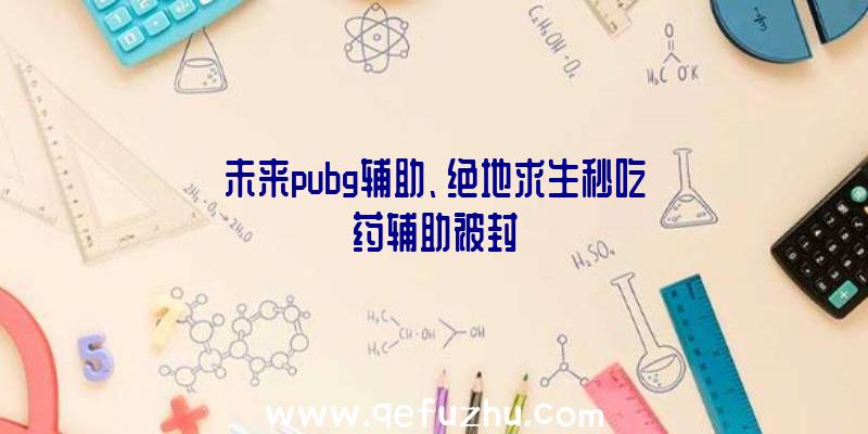 未来pubg辅助、绝地求生秒吃药辅助被封