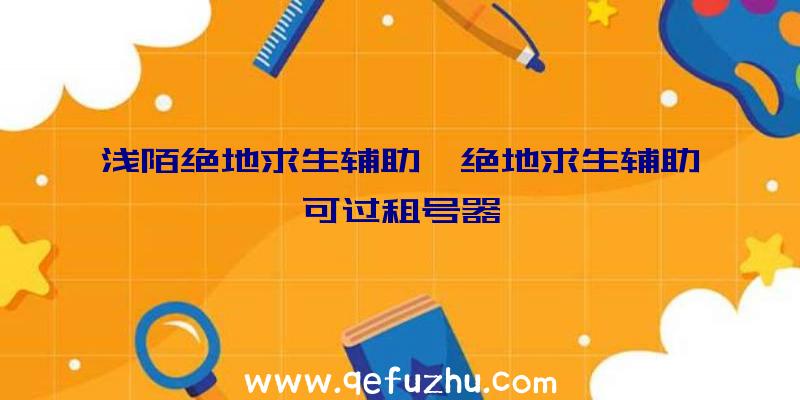 浅陌绝地求生辅助、绝地求生辅助可过租号器