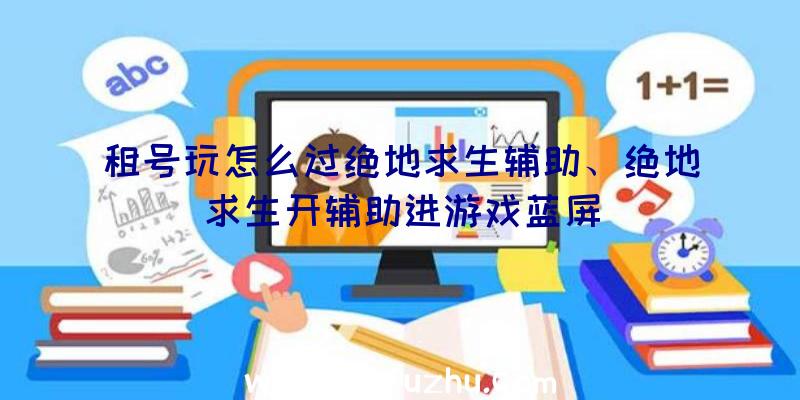 租号玩怎么过绝地求生辅助、绝地求生开辅助进游戏蓝屏