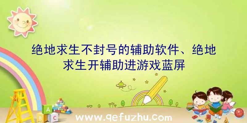 绝地求生不封号的辅助软件、绝地求生开辅助进游戏蓝屏