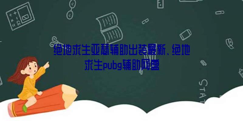 绝地求生亚瑟辅助出装最新、绝地求生pubg辅助网盘