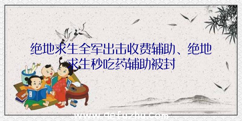 绝地求生全军出击收费辅助、绝地求生秒吃药辅助被封