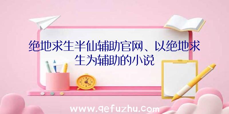 绝地求生半仙辅助官网、以绝地求生为辅助的小说