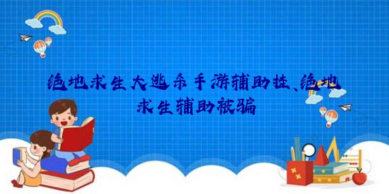 绝地求生大逃杀手游辅助挂、绝地求生辅助被骗