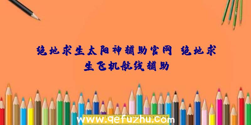 绝地求生太阳神辅助官网、绝地求生飞机航线辅助