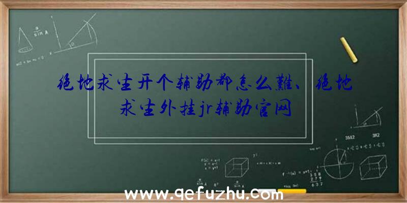 绝地求生开个辅助都怎么难、绝地求生外挂jr辅助官网