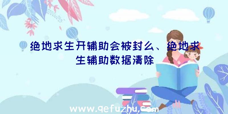 绝地求生开辅助会被封么、绝地求生辅助数据清除