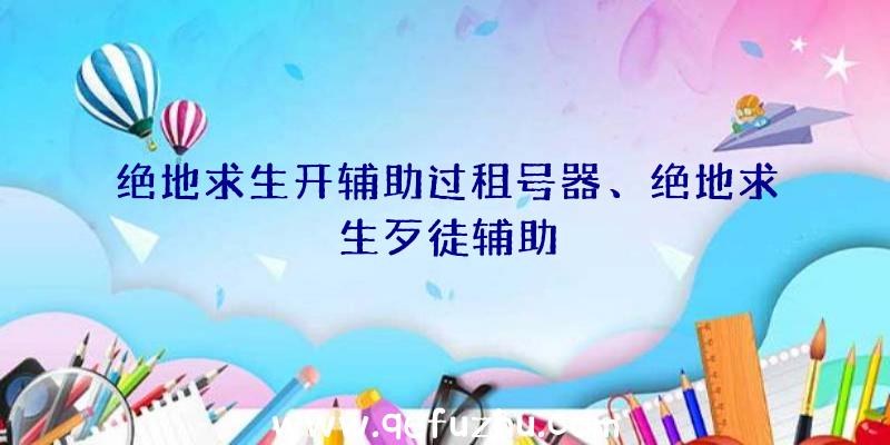 绝地求生开辅助过租号器、绝地求生歹徒辅助