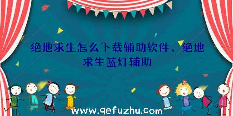 绝地求生怎么下载辅助软件、绝地求生蓝灯辅助