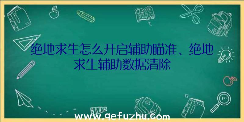 绝地求生怎么开启辅助瞄准、绝地求生辅助数据清除