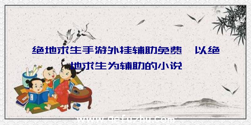 绝地求生手游外挂辅助免费、以绝地求生为辅助的小说