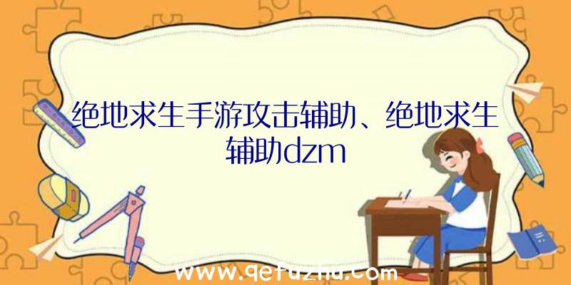 绝地求生手游攻击辅助、绝地求生辅助dzm