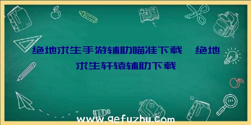 绝地求生手游辅助瞄准下载、绝地求生轩辕辅助下载