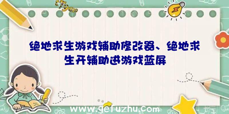 绝地求生游戏辅助修改器、绝地求生开辅助进游戏蓝屏