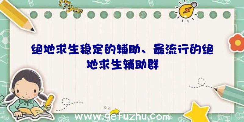 绝地求生稳定的辅助、最流行的绝地求生辅助群